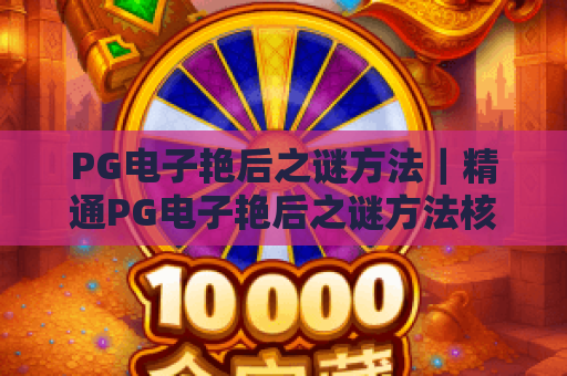 PG电子艳后之谜方法｜精通PG电子艳后之谜方法核心技巧，玩转PG电子艳后之谜方法赢奖攻略