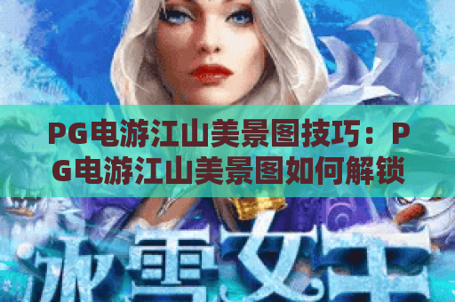 PG电游江山美景图技巧：PG电游江山美景图如何解锁隐藏秘境？PG电游江山美景图高分通关全攻略