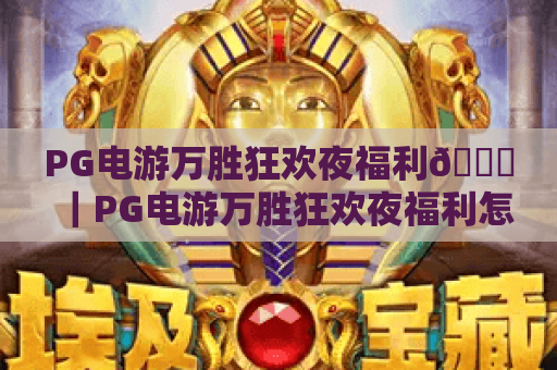 PG电游万胜狂欢夜福利🎉｜PG电游万胜狂欢夜福利怎么领？｜PG电游万胜狂欢夜福利专属权益全解析