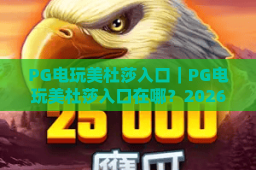 PG电玩美杜莎入口｜PG电玩美杜莎入口在哪？2026官方认证安全便捷入口全解析