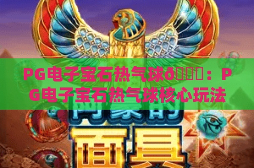 PG电子宝石热气球🎈：PG电子宝石热气球核心玩法揭秘，PG电子宝石热气球新手爆分进阶指南