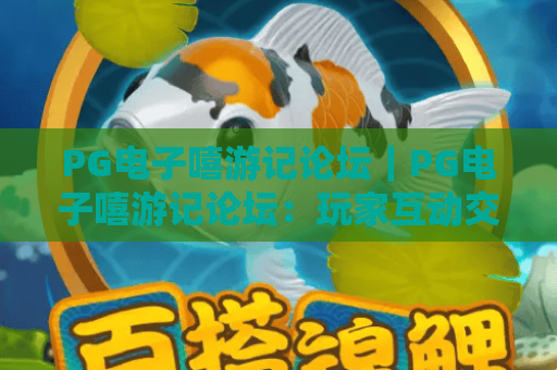 PG电子嘻游记论坛｜PG电子嘻游记论坛：玩家互动交流大本营，PG电子嘻游记论坛新手进阶秘籍宝库