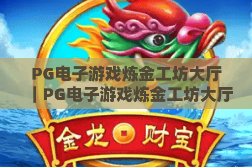 PG电子游戏炼金工坊大厅｜PG电子游戏炼金工坊大厅：2026全新玩法揭秘｜PG电子游戏炼金工坊大厅新手进阶指南