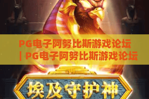 PG电子阿努比斯游戏论坛｜PG电子阿努比斯游戏论坛：玩家交流核心阵地｜PG电子阿努比斯游戏论坛：攻略干货专属宝库