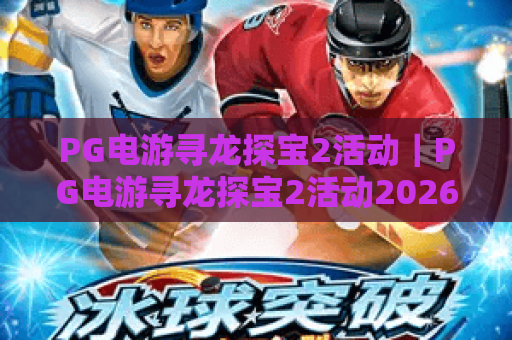 PG电游寻龙探宝2活动｜PG电游寻龙探宝2活动2026限定玩法曝光，PG电游寻龙探宝2活动专属福利领取指南