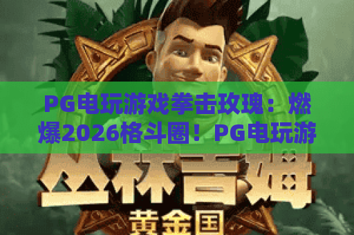PG电玩游戏拳击玫瑰：燃爆2026格斗圈！PG电玩游戏拳击玫瑰玩法全揭秘，PG电玩游戏拳击玫瑰魅力究竟何在？