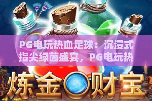 PG电玩热血足球：沉浸式指尖绿茵盛宴，PG电玩热血足球解锁2026全新竞技玩法，PG电玩热血足球点燃休闲竞技激情