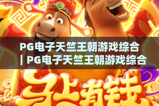 PG电子天竺王朝游戏综合｜PG电子天竺王朝游戏综合核心玩法解析｜PG电子天竺王朝游戏综合高分进阶指南