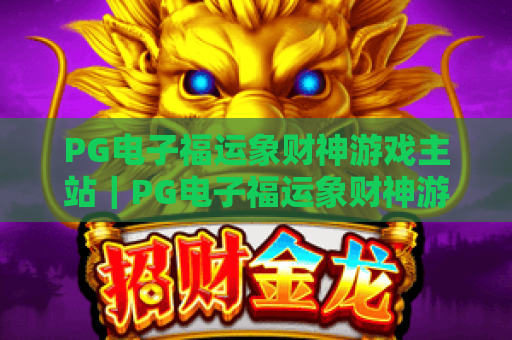 PG电子福运象财神游戏主站｜PG电子福运象财神游戏主站：沉浸式国风玩法指南，PG电子福运象财神游戏主站助你赢取专属福礼