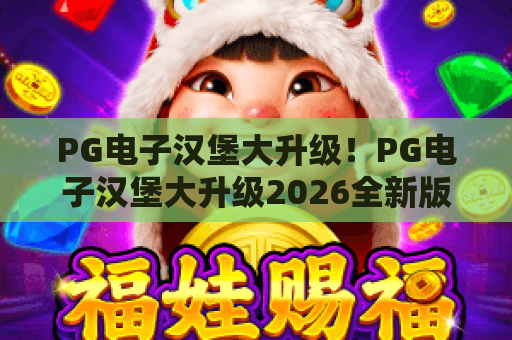 PG电子汉堡大升级！PG电子汉堡大升级2026全新版本震撼登场，PG电子汉堡大升级解锁沉浸式美食竞技+专属福利