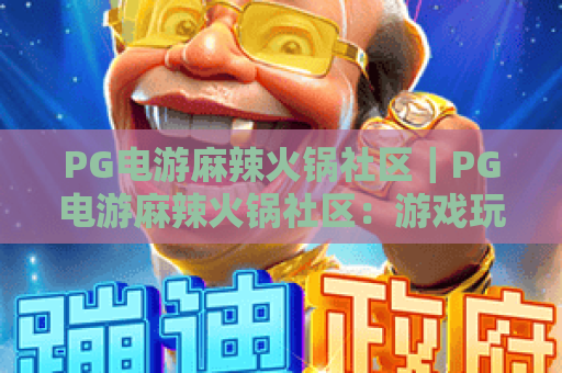 PG电游麻辣火锅社区｜PG电游麻辣火锅社区：游戏玩家的美食社交新据点｜PG电游麻辣火锅社区：解锁边玩边涮的趣味生活