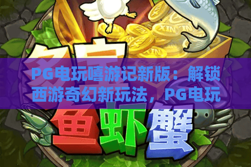 PG电玩嘻游记新版：解锁西游奇幻新玩法，PG电玩嘻游记新版带来哪些沉浸式体验？PG电玩嘻游记新版玩家必看攻略！