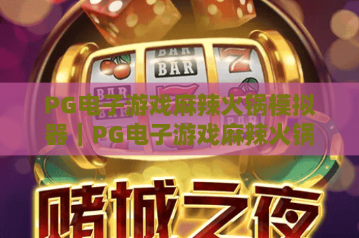 PG电子游戏麻辣火锅模拟器｜PG电子游戏麻辣火锅模拟器：沉浸式川味烟火经营，PG电子游戏麻辣火锅模拟器解锁美食互动新体验