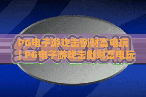 PG电子游戏击倒财富电玩｜PG电子游戏击倒财富电玩2026玩法全解析｜PG电子游戏击倒财富电玩新手进阶赢福利指南