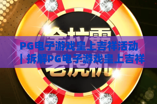 PG电子游戏皇上吉祥活动｜拆解PG电子游戏皇上吉祥活动核心玩法｜揭秘PG电子游戏皇上吉祥活动2026专属福利