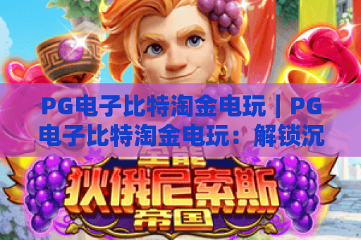 PG电子比特淘金电玩｜PG电子比特淘金电玩：解锁沉浸式挖矿乐趣，PG电子比特淘金电玩新手进阶攻略