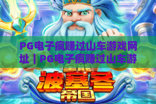 PG电子疯赚过山车游戏网址｜PG电子疯赚过山车游戏网址筛选指南｜PG电子疯赚过山车游戏网址避坑全攻略