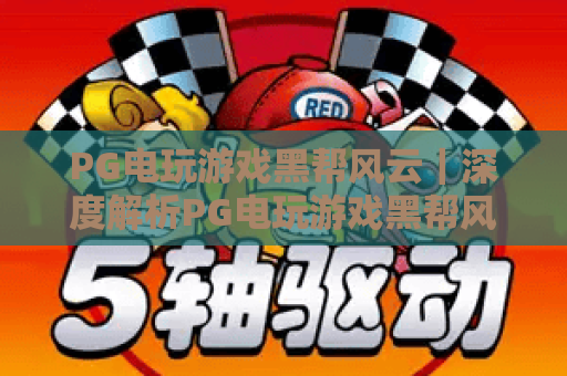 PG电玩游戏黑帮风云｜深度解析PG电玩游戏黑帮风云的沉浸式剧情，解锁PG电玩游戏黑帮风云的专属进阶攻略