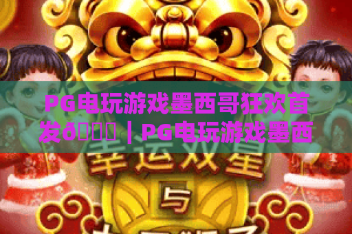 PG电玩游戏墨西哥狂欢首发🎉｜PG电玩游戏墨西哥狂欢首发：解锁拉美风情竞技新玩法｜PG电玩游戏墨西哥狂欢首发引爆2026电玩圈热潮