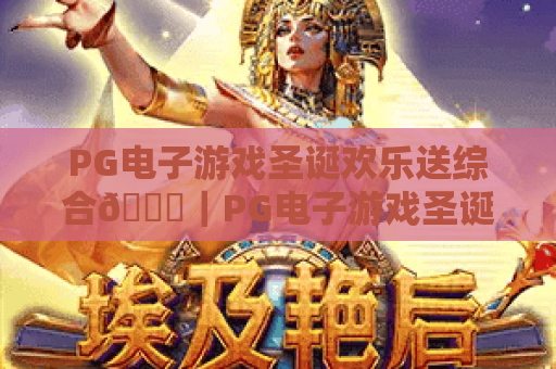 PG电子游戏圣诞欢乐送综合🎄|PG电子游戏圣诞欢乐送综合:玩法技巧大揭秘|PG电子游戏圣诞欢乐送综合:专属福利领取攻略 PG电子游戏圣诞欢乐送综合🎄|PG电子游戏圣诞欢乐送综合:玩法技巧大揭秘|PG电子游戏圣诞欢乐送综合:专属福利领取攻略