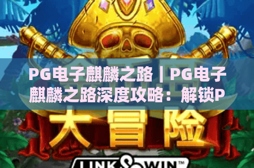 PG电子麒麟之路|PG电子麒麟之路深度攻略:解锁PG电子麒麟之路隐藏玩法与进阶技巧 PG电子麒麟之路|PG电子麒麟之路深度攻略:解锁PG电子麒麟之路隐藏玩法与进阶技巧