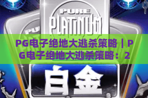 PG电子绝地大逃杀策略|PG电子绝地大逃杀策略:2026新手入门必看|PG电子绝地大逃杀策略:进阶制胜秘籍 PG电子绝地大逃杀策略|PG电子绝地大逃杀策略:2026新手入门必看|PG电子绝地大逃杀策略:进阶制胜秘籍