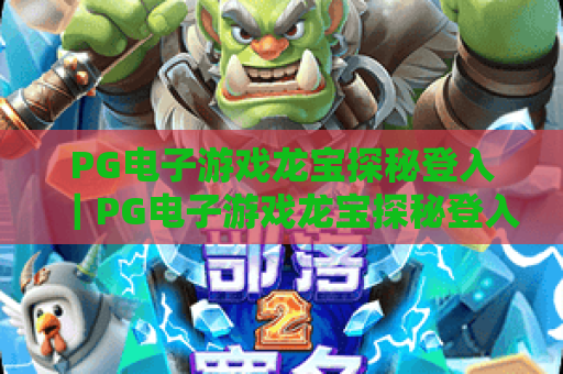 PG电子游戏龙宝探秘登入｜PG电子游戏龙宝探秘登入：新手一键登入教程｜PG电子游戏龙宝探秘登入：解锁专属福利攻略