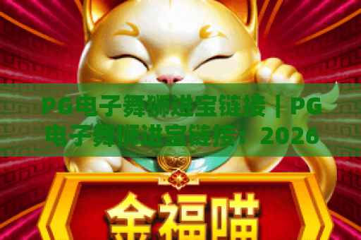 PG电子舞狮进宝链接|PG电子舞狮进宝链接:2026正规获取渠道全解析|PG电子舞狮进宝链接:新春玩法技巧指南 PG电子舞狮进宝链接|PG电子舞狮进宝链接:2026正规获取渠道全解析|PG电子舞狮进宝链接:新春玩法技巧指南