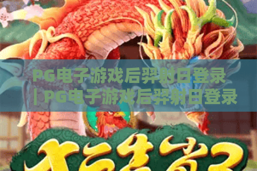 PG电子游戏后羿射日登录|PG电子游戏后羿射日登录:2026全新玩法解锁攻略|PG电子游戏后羿射日登录新手快速上手指南 PG电子游戏后羿射日登录|PG电子游戏后羿射日登录:2026全新玩法解锁攻略|PG电子游戏后羿射日登录新手快速上手指南