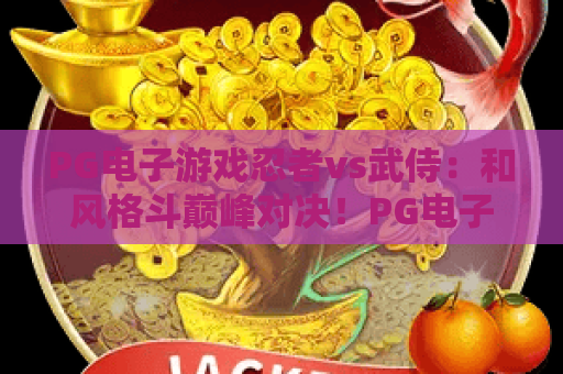 PG电子游戏忍者vs武侍:和风格斗巅峰对决!PG电子游戏忍者vs武侍核心玩法揭秘,PG电子游戏忍者vs武侍进阶技巧指南 PG电子游戏忍者vs武侍:和风格斗巅峰对决!PG电子游戏忍者vs武侍核心玩法揭秘,PG电子游戏忍者vs武侍进阶技巧指南