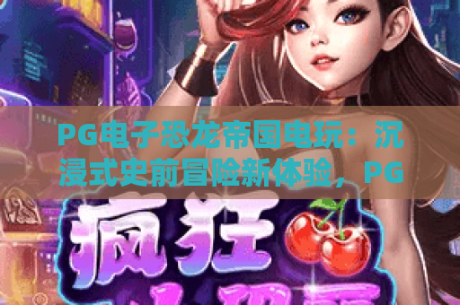 PG电子恐龙帝国电玩:沉浸式史前冒险新体验,PG电子恐龙帝国电玩怎么玩?PG电子恐龙帝国电玩2026福利全解析 PG电子恐龙帝国电玩:沉浸式史前冒险新体验,PG电子恐龙帝国电玩怎么玩?PG电子恐龙帝国电玩2026福利全解析