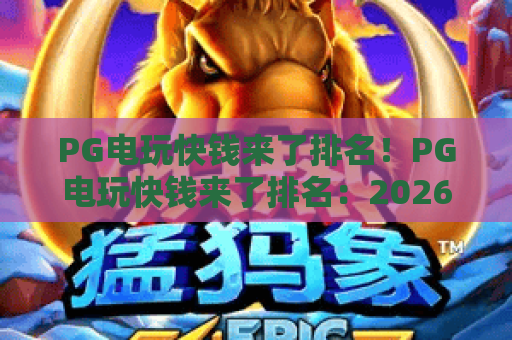 PG电玩快钱来了排名!PG电玩快钱来了排名:2026高收益热门游戏盘点,PG电玩快钱来了排名:玩家必看的盈利攻略 PG电玩快钱来了排名!PG电玩快钱来了排名:2026高收益热门游戏盘点,PG电玩快钱来了排名:玩家必看的盈利攻略