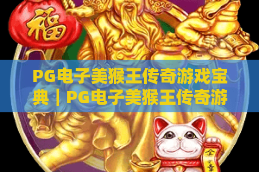 PG电子美猴王传奇游戏宝典|PG电子美猴王传奇游戏宝典:2026版新手入门攻略|PG电子美猴王传奇游戏宝典:高阶通关秘籍大全 PG电子美猴王传奇游戏宝典|PG电子美猴王传奇游戏宝典:2026版新手入门攻略|PG电子美猴王传奇游戏宝典:高阶通关秘籍大全