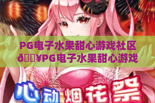 PG电子水果甜心游戏社区🔥PG电子水果甜心游戏社区:2026玩家专属乐园🎉PG电子水果甜心游戏社区:攻略福利互动全指南 PG电子水果甜心游戏社区🔥PG电子水果甜心游戏社区:2026玩家专属乐园🎉PG电子水果甜心游戏社区:攻略福利互动全指南