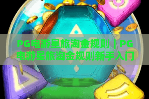 PG电游星旅淘金规则|PG电游星旅淘金规则新手入门攻略|PG电游星旅淘金规则进阶收益技巧全揭秘 PG电游星旅淘金规则|PG电游星旅淘金规则新手入门攻略|PG电游星旅淘金规则进阶收益技巧全揭秘