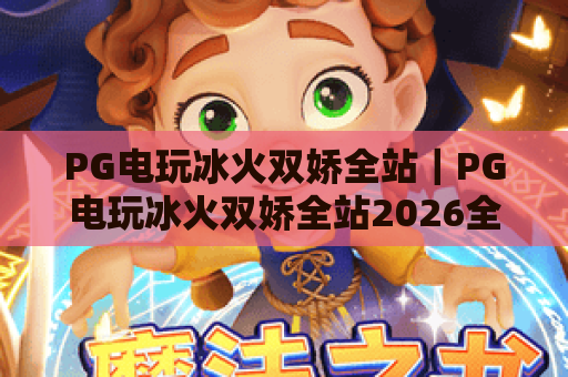 PG电玩冰火双娇全站|PG电玩冰火双娇全站2026全新玩法解析|PG电玩冰火双娇全站新手进阶秘籍 PG电玩冰火双娇全站|PG电玩冰火双娇全站2026全新玩法解析|PG电玩冰火双娇全站新手进阶秘籍