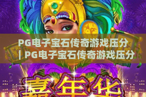 PG电子宝石传奇游戏压分|PG电子宝石传奇游戏压分实用技巧全解析|PG电子宝石传奇游戏压分新手避坑指南 PG电子宝石传奇游戏压分|PG电子宝石传奇游戏压分实用技巧全解析|PG电子宝石传奇游戏压分新手避坑指南