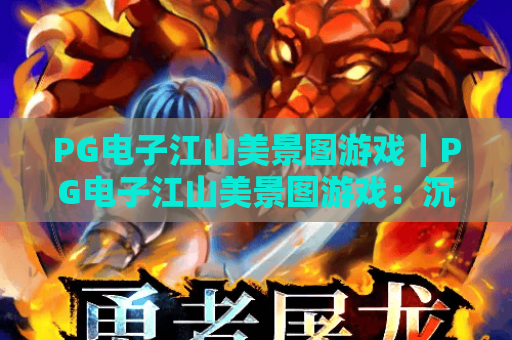 PG电子江山美景图游戏｜PG电子江山美景图游戏：沉浸式国风博弈新体验｜PG电子江山美景图游戏：解锁山水间的竞技乐趣