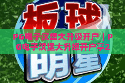PG电子汉堡大升级开户|PG电子汉堡大升级开户享2026专属特权,PG电子汉堡大升级开户零门槛攻略 PG电子汉堡大升级开户|PG电子汉堡大升级开户享2026专属特权,PG电子汉堡大升级开户零门槛攻略