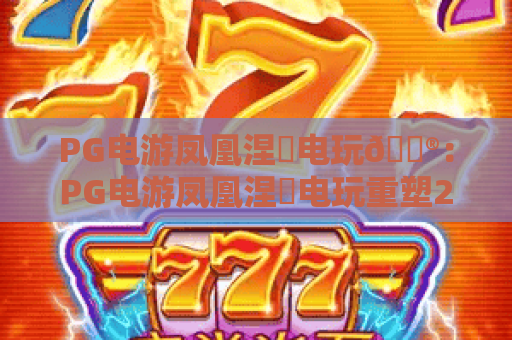 PG电游凤凰涅槃电玩🎮:PG电游凤凰涅槃电玩重塑2026电玩生态,PG电游凤凰涅槃电玩硬核玩家专属进阶指南 PG电游凤凰涅槃电玩🎮:PG电游凤凰涅槃电玩重塑2026电玩生态,PG电游凤凰涅槃电玩硬核玩家专属进阶指南