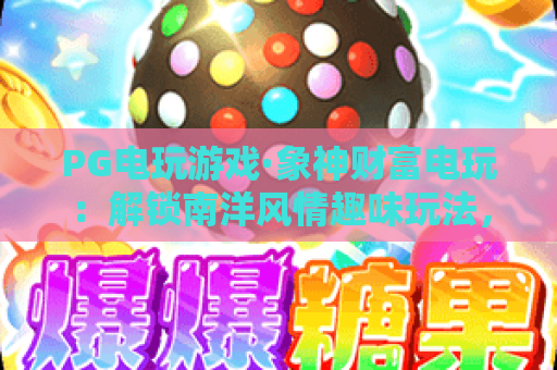 PG电玩游戏·象神财富电玩：解锁南洋风情趣味玩法，PG电玩游戏带你畅享高爆率财富体验，象神财富电玩打造沉浸式娱乐新阵地