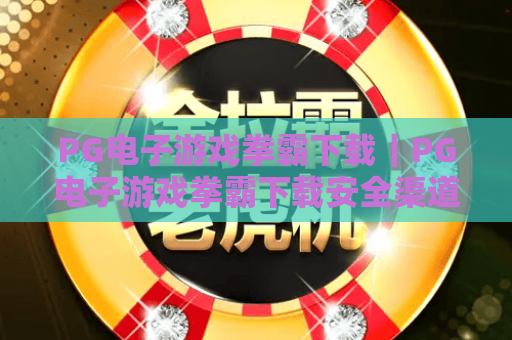 PG电子游戏拳霸下载|PG电子游戏拳霸下载安全渠道汇总,PG电子游戏拳霸下载新手必看安装&避坑攻略 PG电子游戏拳霸下载|PG电子游戏拳霸下载安全渠道汇总,PG电子游戏拳霸下载新手必看安装&避坑攻略