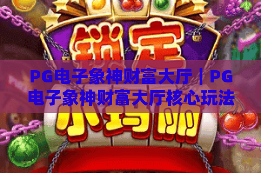 PG电子象神财富大厅｜PG电子象神财富大厅核心玩法揭秘｜PG电子象神财富大厅2026赢取专属福利攻略