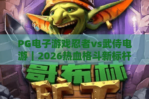 PG电子游戏忍者vs武侍电游|2026热血格斗新标杆!PG电子游戏忍者vs武侍电游玩法全揭秘,PG电子游戏忍者vs武侍电游进阶胜率指南 PG电子游戏忍者vs武侍电游|2026热血格斗新标杆!PG电子游戏忍者vs武侍电游玩法全揭秘,PG电子游戏忍者vs武侍电游进阶胜率指南