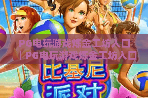 PG电玩游戏炼金工坊入口|PG电玩游戏炼金工坊入口怎么找?附2026官方安全通道+PG电玩游戏炼金工坊入口实用攻略 PG电玩游戏炼金工坊入口|PG电玩游戏炼金工坊入口怎么找?附2026官方安全通道+PG电玩游戏炼金工坊入口实用攻略