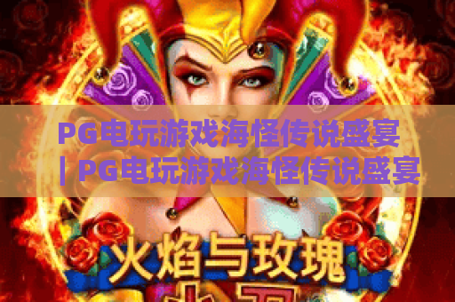 PG电玩游戏海怪传说盛宴|PG电玩游戏海怪传说盛宴:沉浸式深海冒险狂欢,PG电玩游戏海怪传说盛宴解锁隐藏剧情与专属福利 PG电玩游戏海怪传说盛宴|PG电玩游戏海怪传说盛宴:沉浸式深海冒险狂欢,PG电玩游戏海怪传说盛宴解锁隐藏剧情与专属福利