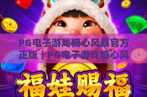 PG电子游戏糖心风暴官方正版|PG电子游戏糖心风暴官方正版玩法攻略,PG电子游戏糖心风暴官方正版安全下载指南 PG电子游戏糖心风暴官方正版|PG电子游戏糖心风暴官方正版玩法攻略,PG电子游戏糖心风暴官方正版安全下载指南