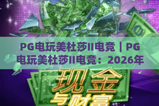 PG电玩美杜莎II电竞|PG电玩美杜莎II电竞:2026年革新竞技机制揭秘|PG电玩美杜莎II电竞如何引爆玩家热情? PG电玩美杜莎II电竞|PG电玩美杜莎II电竞:2026年革新竞技机制揭秘|PG电玩美杜莎II电竞如何引爆玩家热情?