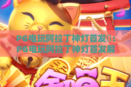 PG电玩阿拉丁神灯首发✨:PG电玩阿拉丁神灯首发解锁 Arabian 奇幻秘境,PG电玩阿拉丁神灯首发开启指尖冒险新体验 PG电玩阿拉丁神灯首发✨:PG电玩阿拉丁神灯首发解锁 Arabian 奇幻秘境,PG电玩阿拉丁神灯首发开启指尖冒险新体验