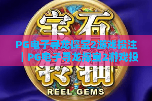 PG电子寻龙探宝2游戏投注|PG电子寻龙探宝2游戏投注技巧全解析|PG电子寻龙探宝2游戏投注新手入门指南 PG电子寻龙探宝2游戏投注|PG电子寻龙探宝2游戏投注技巧全解析|PG电子寻龙探宝2游戏投注新手入门指南